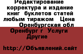 Редактирование, корректура и издание книг, буклетов статей любым тиражом › Цена ­ 200 - Оренбургская обл., Оренбург г. Услуги » Другие   